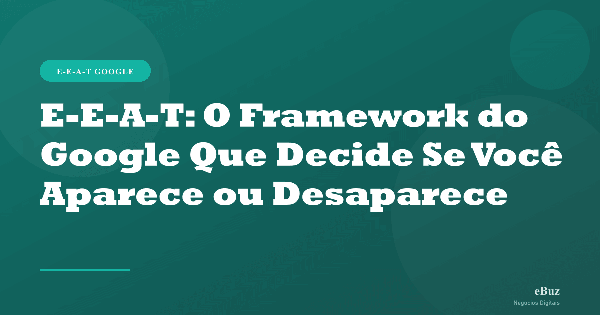 E-E-A-T: O Framework do Google Que Decide Se Você Aparece ou Desaparece